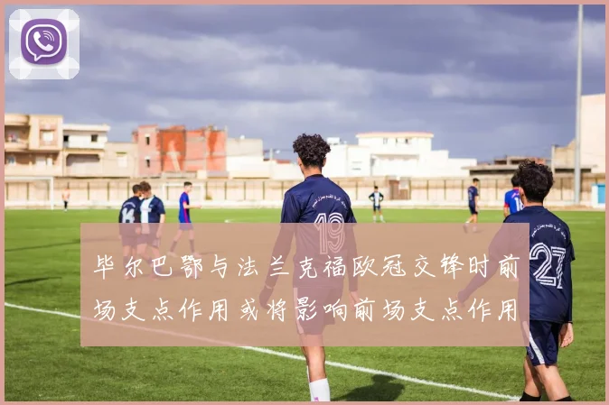 毕尔巴鄂与法兰克福欧冠交锋时前场支点作用或将影响前场支点作用