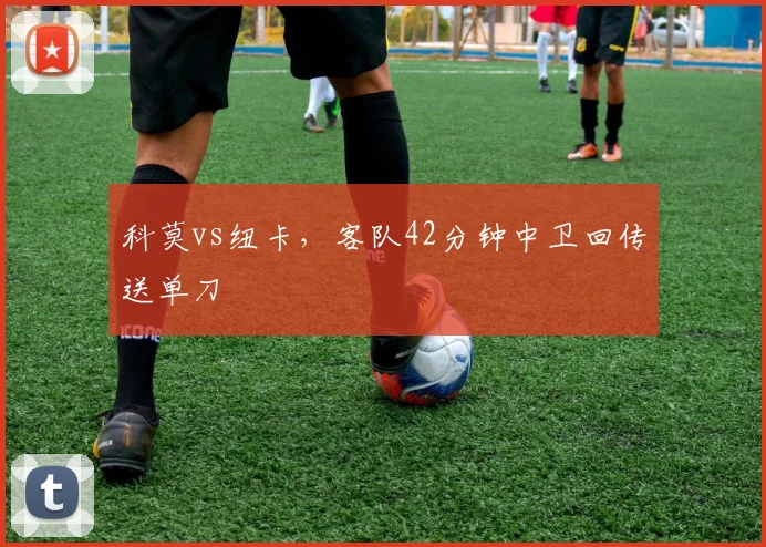 科莫vs纽卡，客队42分钟中卫回传送单刀
