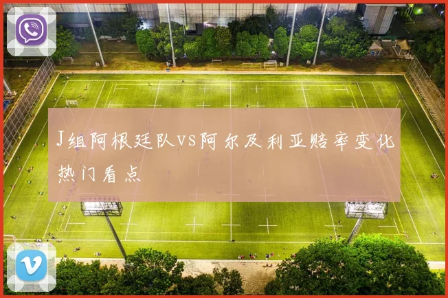J组阿根廷队vs阿尔及利亚赔率变化热门看点