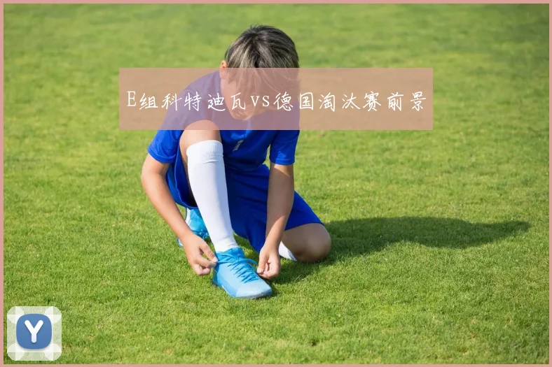 E组科特迪瓦vs德国淘汰赛前景