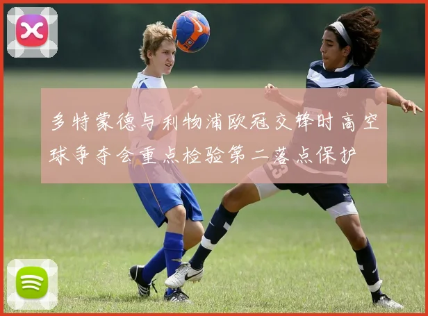 多特蒙德与利物浦欧冠交锋时高空球争夺会重点检验第二落点保护