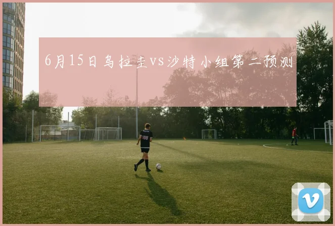 6月15日乌拉圭vs沙特小组第二预测