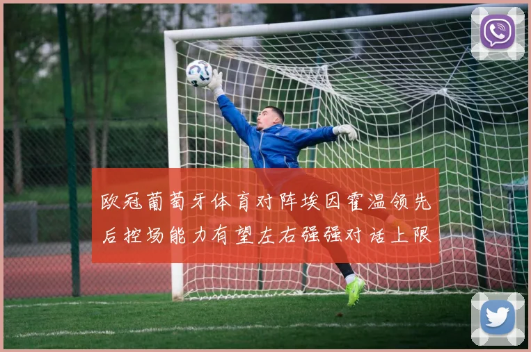 欧冠葡萄牙体育对阵埃因霍温领先后控场能力有望左右强强对话上限
