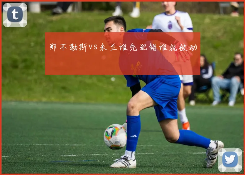 那不勒斯vs米兰谁先犯错谁就被动