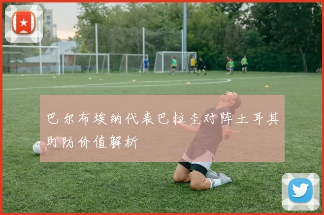 巴尔布埃纳代表巴拉圭对阵土耳其盯防价值解析