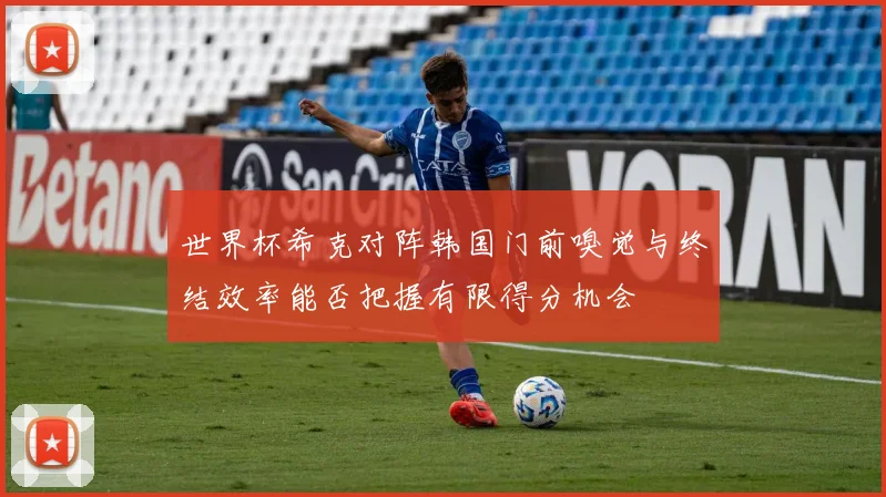 世界杯希克对阵韩国门前嗅觉与终结效率能否把握有限得分机会