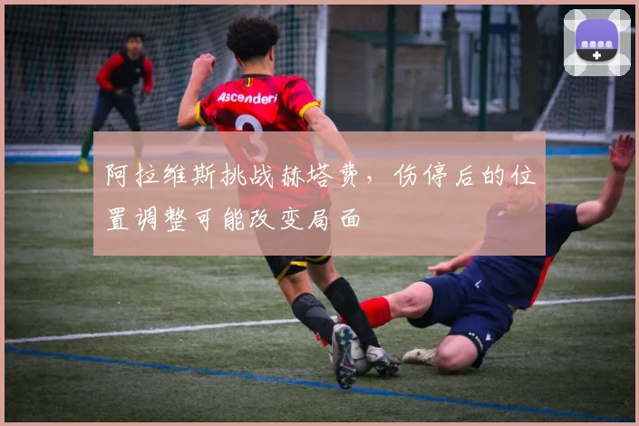 阿拉维斯挑战赫塔费，伤停后的位置调整可能改变局面