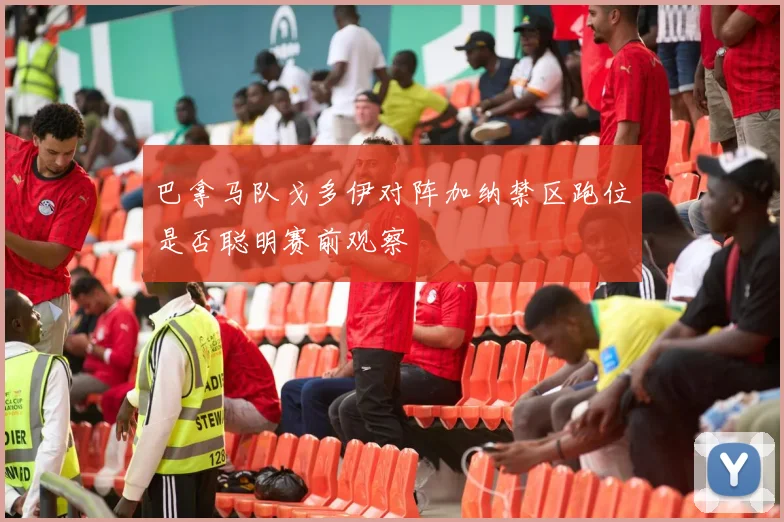 巴拿马队戈多伊对阵加纳禁区跑位是否聪明赛前观察