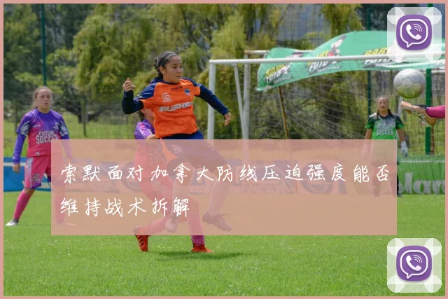 索默面对加拿大防线压迫强度能否维持战术拆解
