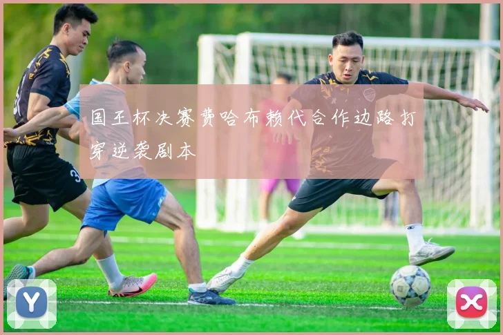 国王杯决赛费哈布赖代合作边路打穿逆袭剧本