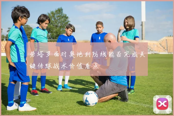 劳塔罗面对奥地利防线能否完成关键传球战术价值看点