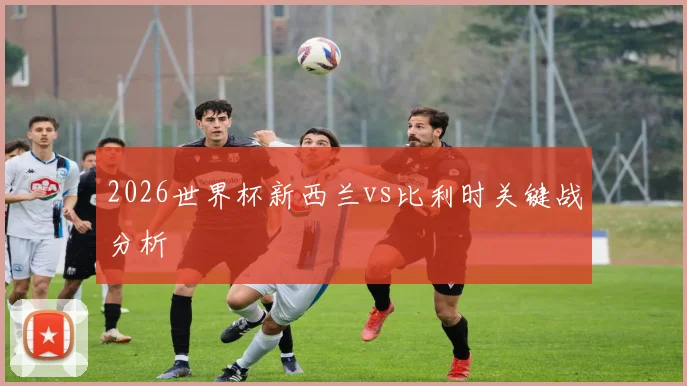 2026世界杯新西兰vs比利时关键战分析