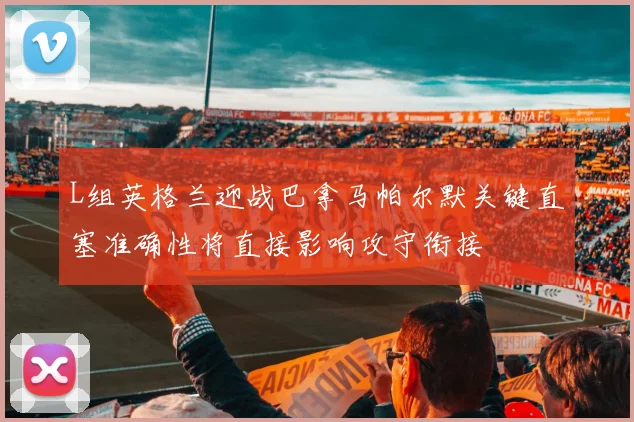 L组英格兰迎战巴拿马帕尔默关键直塞准确性将直接影响攻守衔接