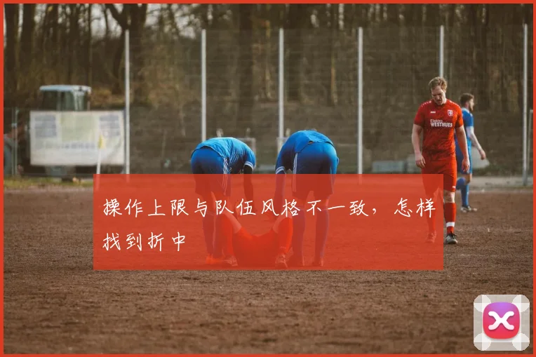 操作上限与队伍风格不一致，怎样找到折中