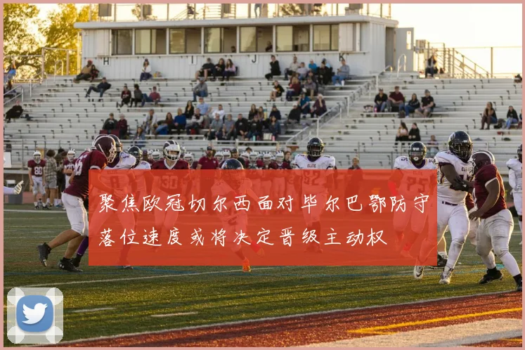 聚焦欧冠切尔西面对毕尔巴鄂防守落位速度或将决定晋级主动权
