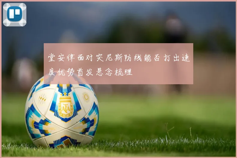 堂安律面对突尼斯防线能否打出速度优势首发悬念梳理