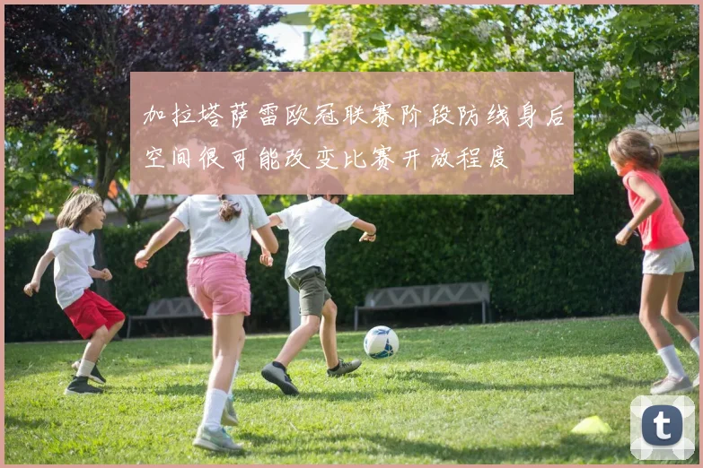 加拉塔萨雷欧冠联赛阶段防线身后空间很可能改变比赛开放程度