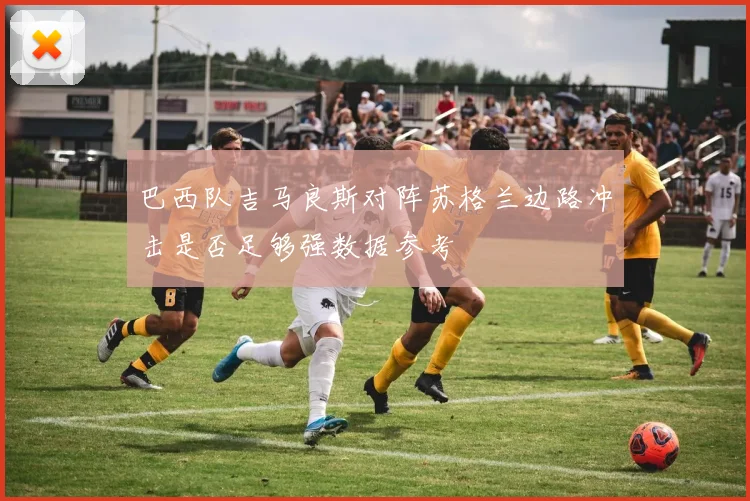 巴西队吉马良斯对阵苏格兰边路冲击是否足够强数据参考