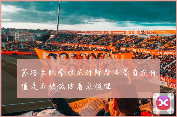 苏格兰队蒂尔尼对阵摩洛哥首发价值是否被低估看点梳理