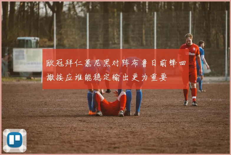 欧冠拜仁慕尼黑对阵布鲁日前锋回撤接应谁能稳定输出更为重要