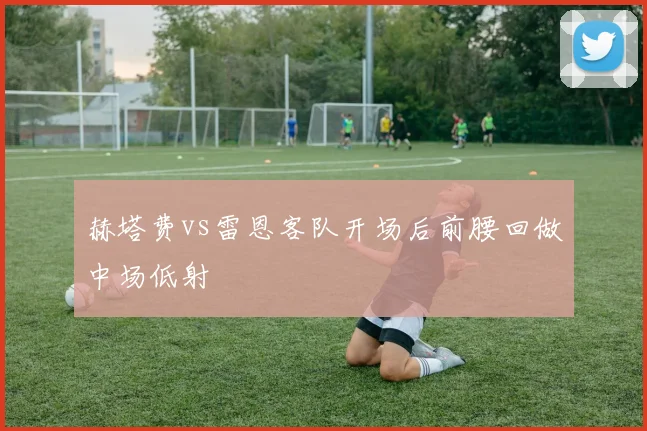 赫塔费vs雷恩客队开场后前腰回做中场低射