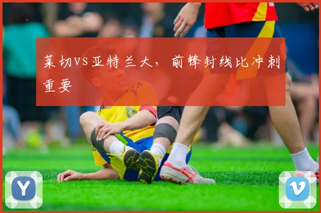 莱切vs亚特兰大,前锋封线比冲刺重要