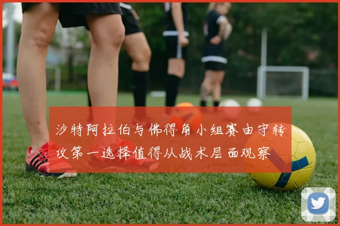 沙特阿拉伯与佛得角小组赛由守转攻第一选择值得从战术层面观察